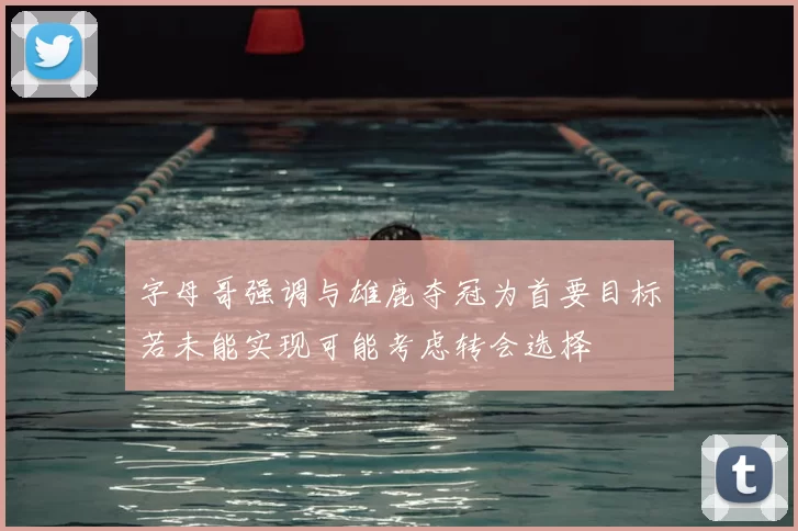 字母哥强调与雄鹿夺冠为首要目标若未能实现可能考虑转会选择