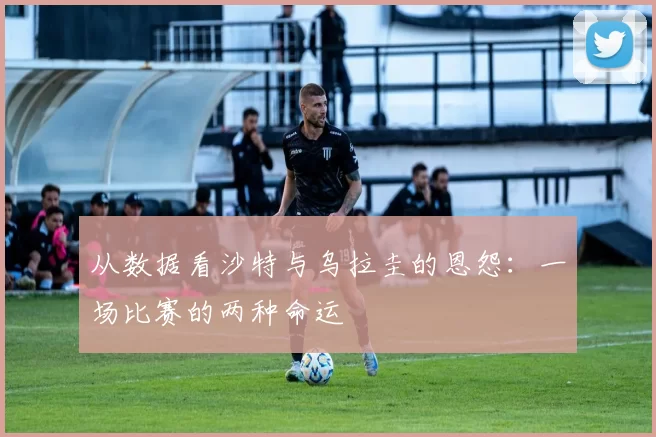 从数据看沙特与乌拉圭的恩怨:一场比赛的两种命运