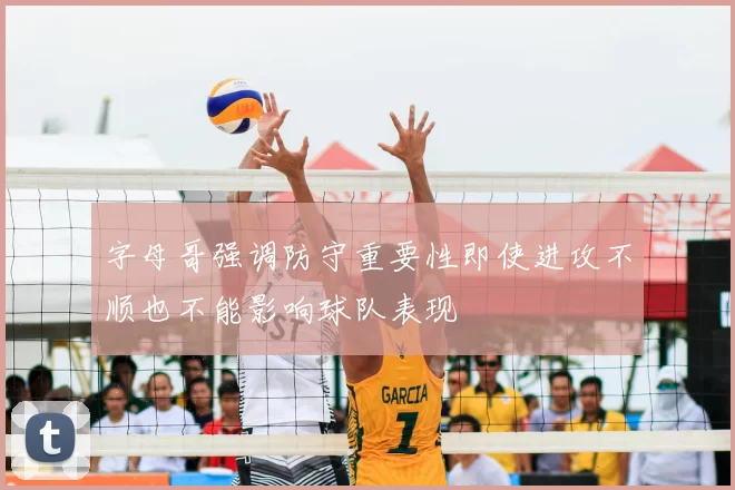 字母哥强调防守重要性即使进攻不顺也不能影响球队表现