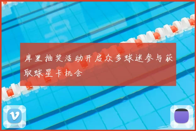 库里抽奖活动开启众多球迷参与获取球星卡机会