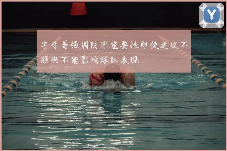 字母哥强调防守重要性即使进攻不顺也不能影响球队表现