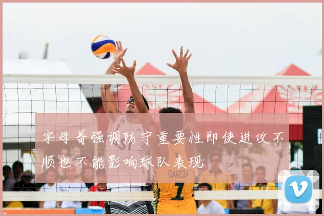 字母哥强调防守重要性即使进攻不顺也不能影响球队表现