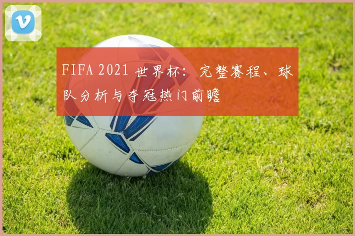 FIFA 2021 世界杯:完整赛程、球队分析与夺冠热门前瞻