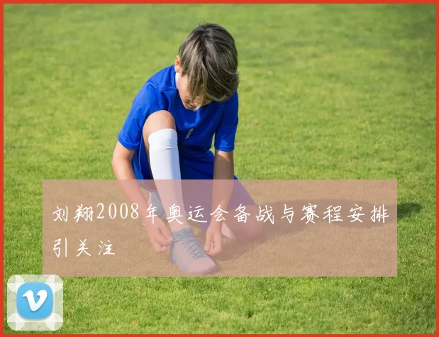 刘翔2008年奥运会备战与赛程安排引关注
