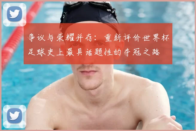 争议与荣耀并存：重新评价世界杯足球史上最具话题性的夺冠之路