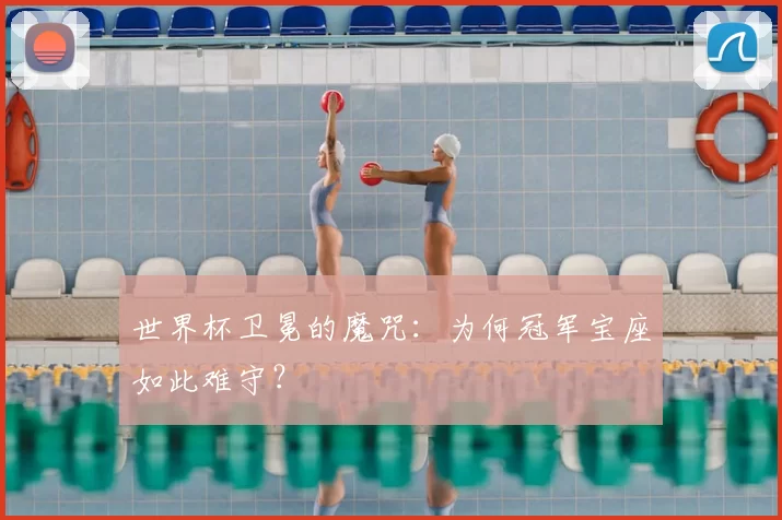 世界杯卫冕的魔咒：为何冠军宝座如此难守？