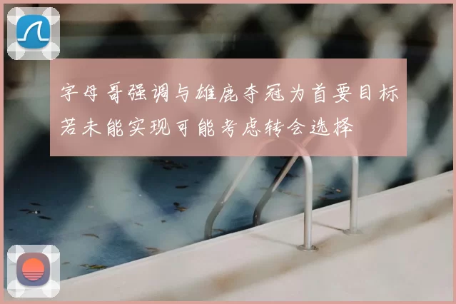 字母哥强调与雄鹿夺冠为首要目标若未能实现可能考虑转会选择