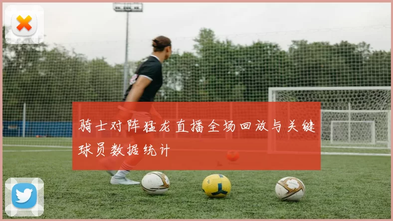 骑士对阵猛龙直播全场回放与关键球员数据统计