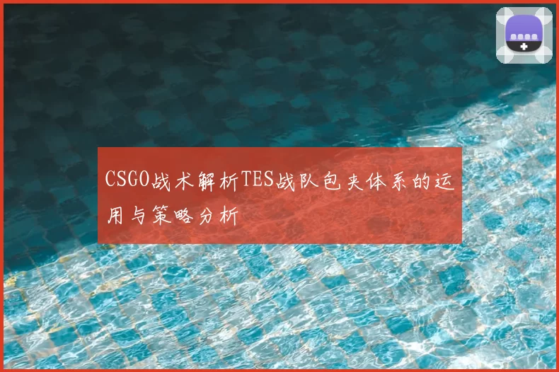 CSGO战术解析TES战队包夹体系的运用与策略分析