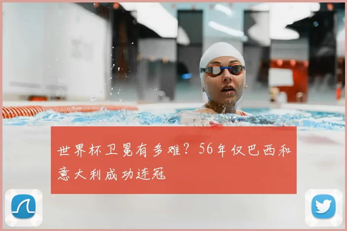 世界杯卫冕有多难?56年仅巴西和意大利成功连冠