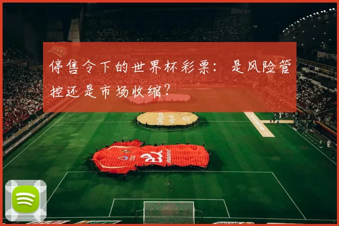 停售令下的世界杯彩票：是风险管控还是市场收缩？