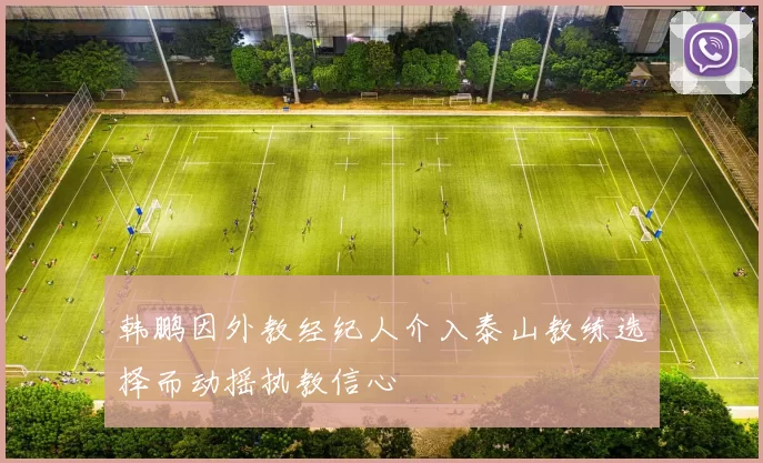韩鹏因外教经纪人介入泰山教练选择而动摇执教信心