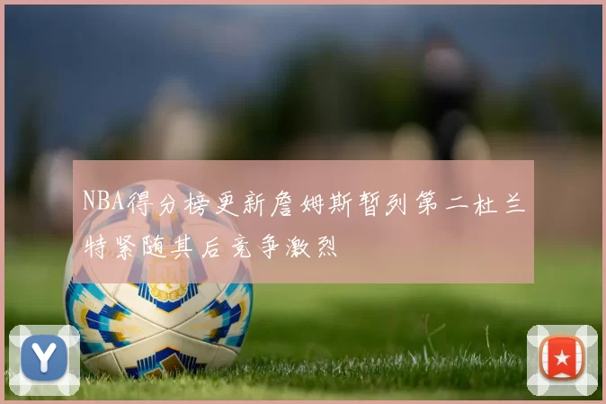 NBA得分榜更新詹姆斯暂列第二杜兰特紧随其后竞争激烈