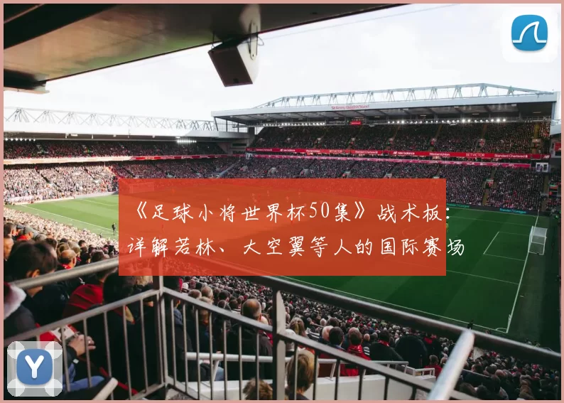 《足球小将世界杯50集》战术板：详解若林、大空翼等人的国际赛场进化