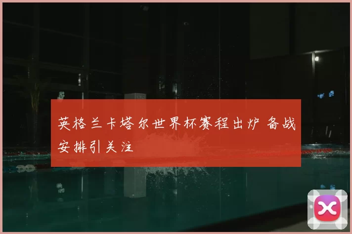 英格兰卡塔尔世界杯赛程出炉 备战安排引关注