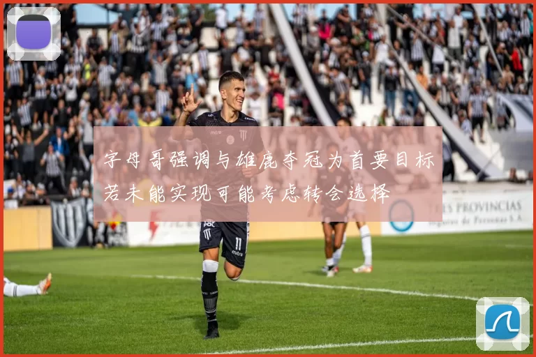 字母哥强调与雄鹿夺冠为首要目标若未能实现可能考虑转会选择