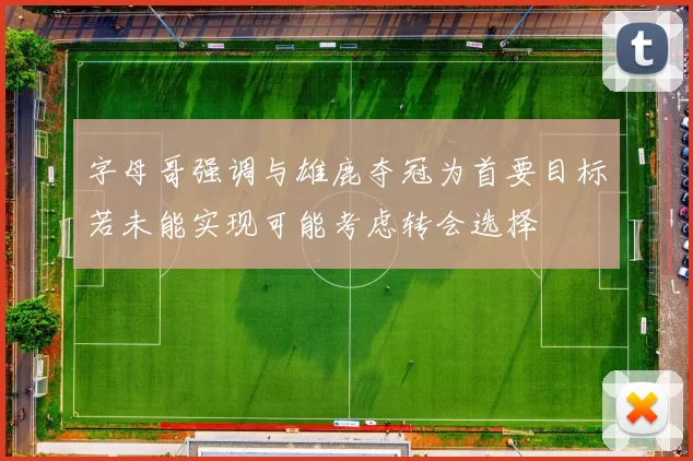 字母哥强调与雄鹿夺冠为首要目标若未能实现可能考虑转会选择