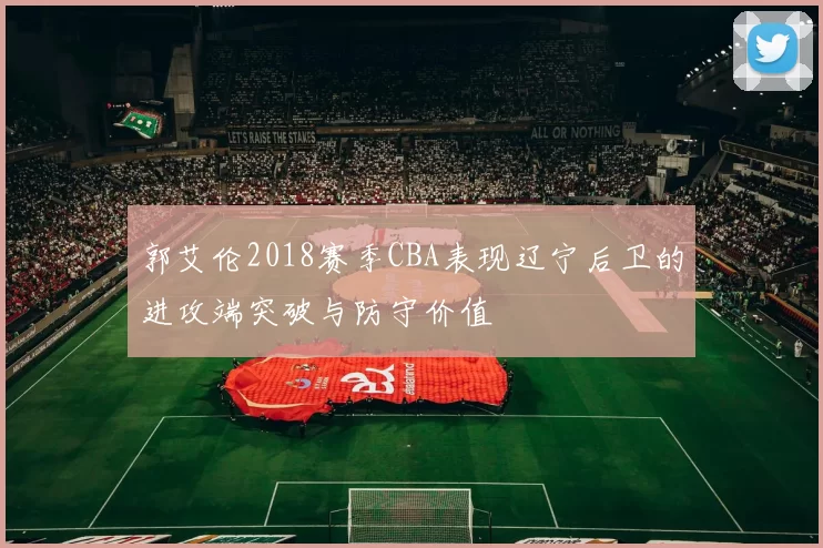 郭艾伦2018赛季CBA表现辽宁后卫的进攻端突破与防守价值