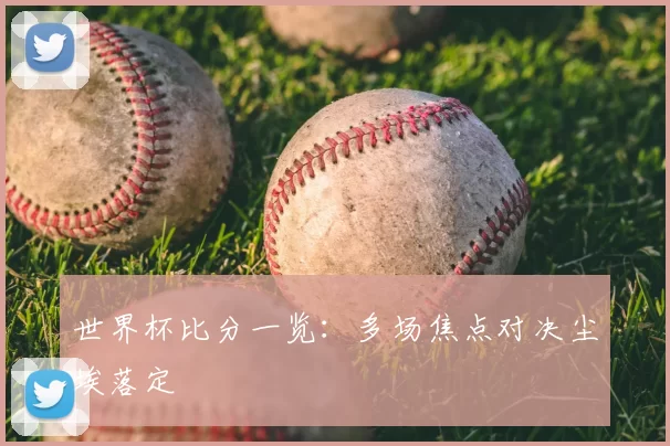 世界杯比分一览:多场焦点对决尘埃落定