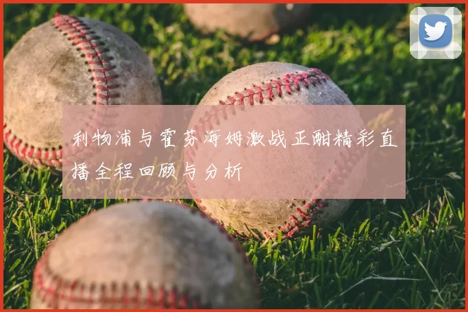 利物浦与霍芬海姆激战正酣精彩直播全程回顾与分析