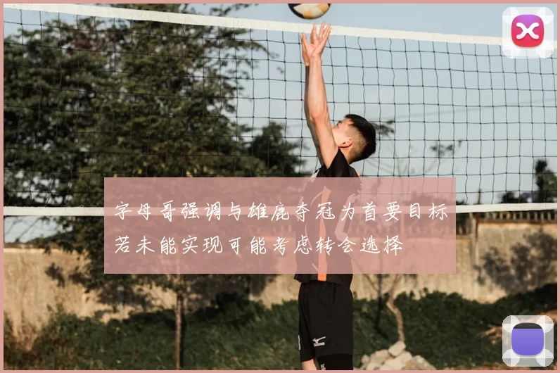 字母哥强调与雄鹿夺冠为首要目标若未能实现可能考虑转会选择