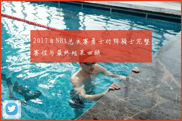 2017年NBA总决赛勇士对阵骑士完整赛程与最终结果回顾