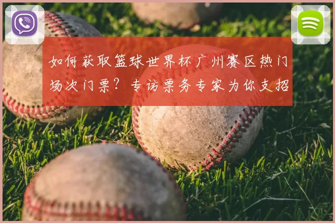 如何获取篮球世界杯广州赛区热门场次门票？专访票务专家为你支招