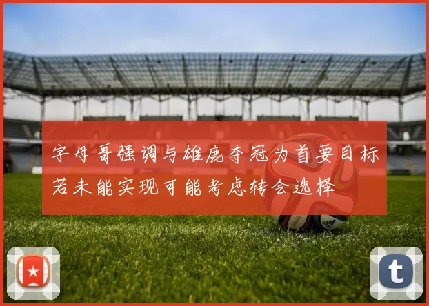 字母哥强调与雄鹿夺冠为首要目标若未能实现可能考虑转会选择