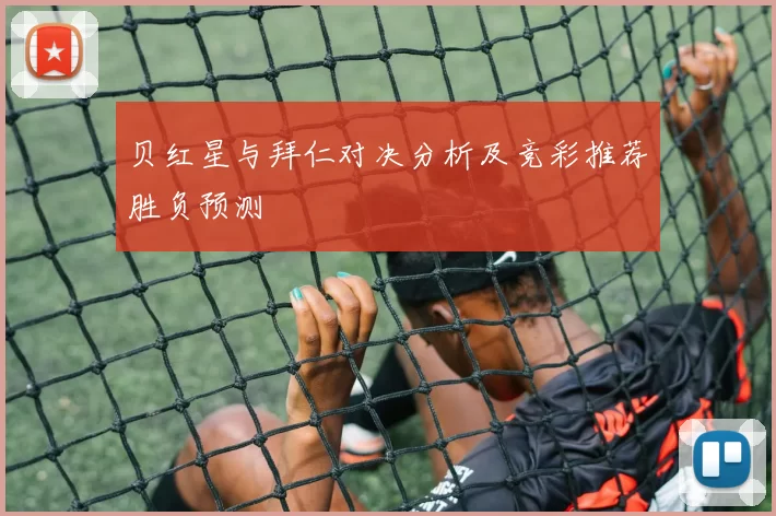 贝红星与拜仁对决分析及竞彩推荐胜负预测