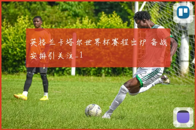 英格兰卡塔尔世界杯赛程出炉 备战安排引关注_1