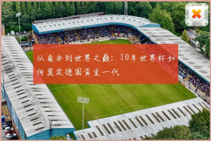 从南非到世界之巅：10年世界杯如何奠定德国黄金一代