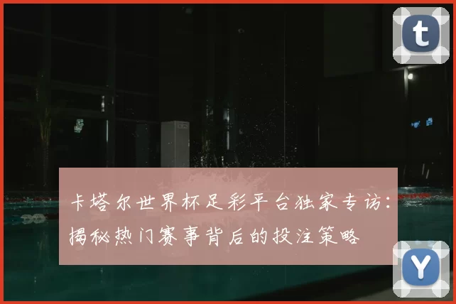 卡塔尔世界杯足彩平台独家专访:揭秘热门赛事背后的投注策略