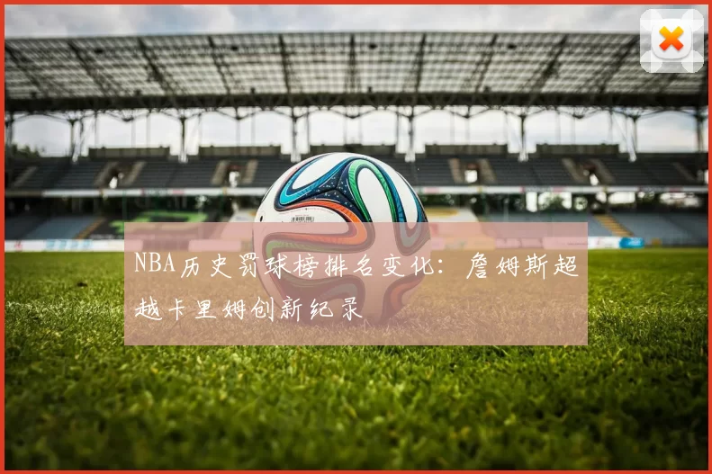 NBA历史罚球榜排名变化：詹姆斯超越卡里姆创新纪录