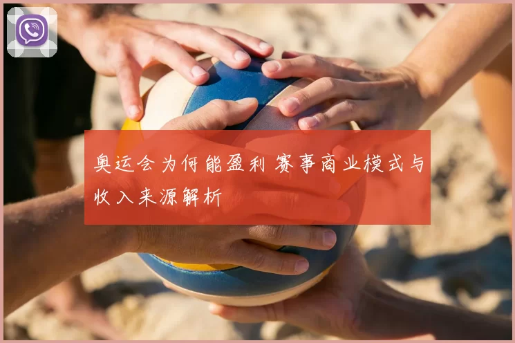 奥运会为何能盈利 赛事商业模式与收入来源解析