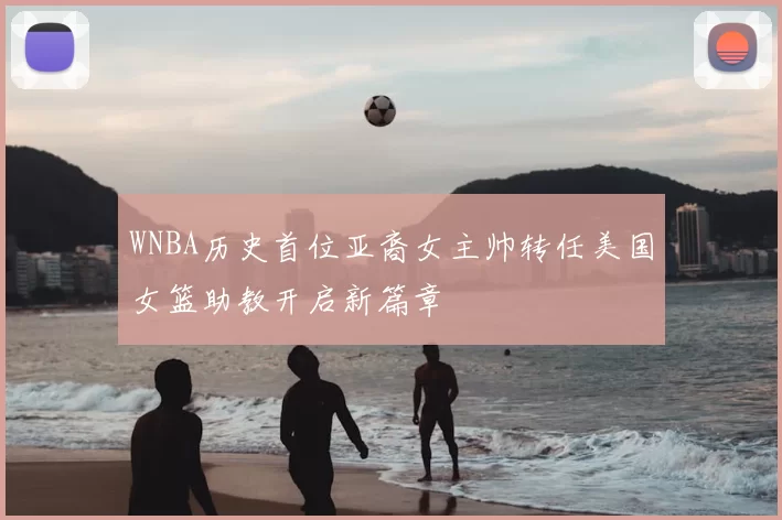 WNBA历史首位亚裔女主帅转任美国女篮助教开启新篇章