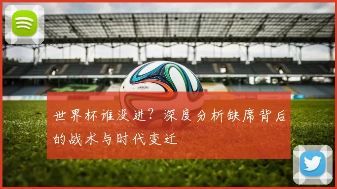 世界杯谁没进?深度分析缺席背后的战术与时代变迁