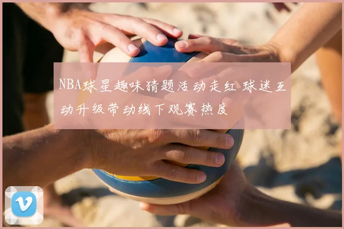 NBA球星趣味猜题活动走红 球迷互动升级带动线下观赛热度