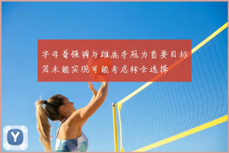 字母哥强调与雄鹿夺冠为首要目标若未能实现可能考虑转会选择