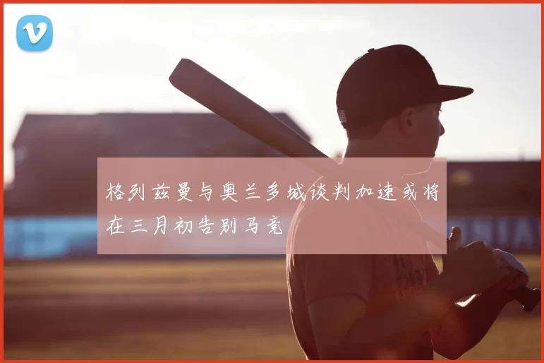 格列兹曼与奥兰多城谈判加速或将在三月初告别马竞