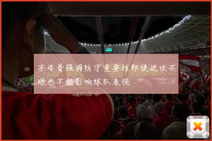 字母哥强调防守重要性即使进攻不顺也不能影响球队表现