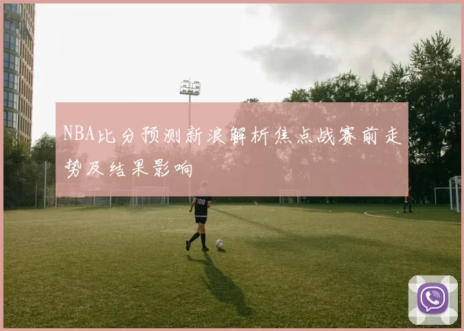 NBA比分预测新浪解析焦点战赛前走势及结果影响