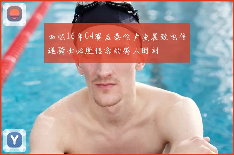 回忆16年G4赛后泰伦卢凌晨致电传递骑士必胜信念的感人时刻