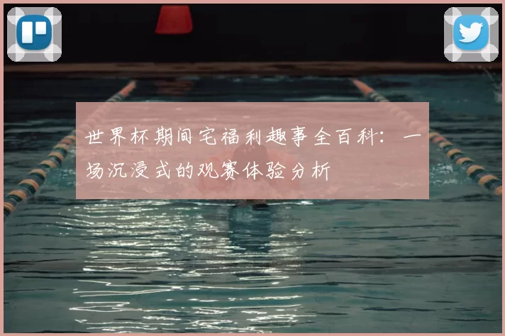 世界杯期间宅福利趣事全百科：一场沉浸式的观赛体验分析