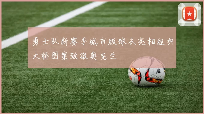勇士队新赛季城市版球衣亮相经典大桥图案致敬奥克兰