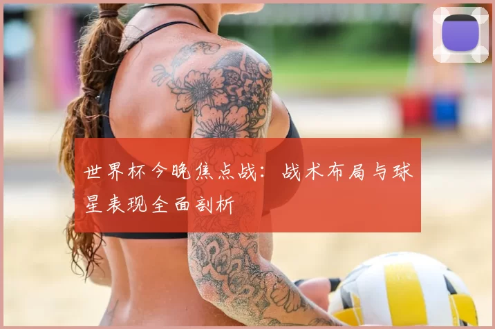 世界杯今晚焦点战:战术布局与球星表现全面剖析