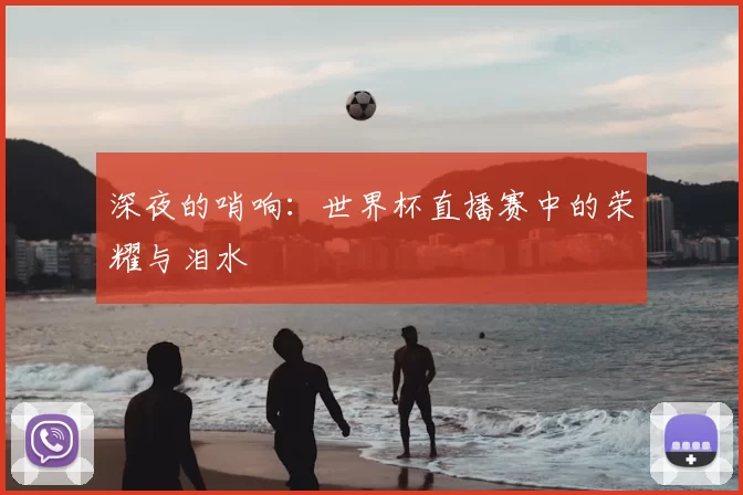深夜的哨响：世界杯直播赛中的荣耀与泪水