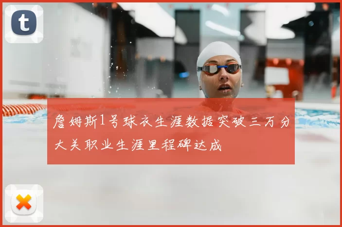 詹姆斯1号球衣生涯数据突破三万分大关职业生涯里程碑达成