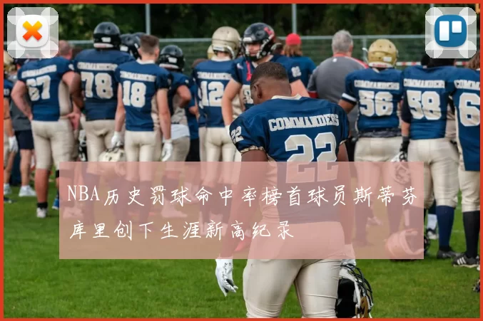 NBA历史罚球命中率榜首球员斯蒂芬库里创下生涯新高纪录