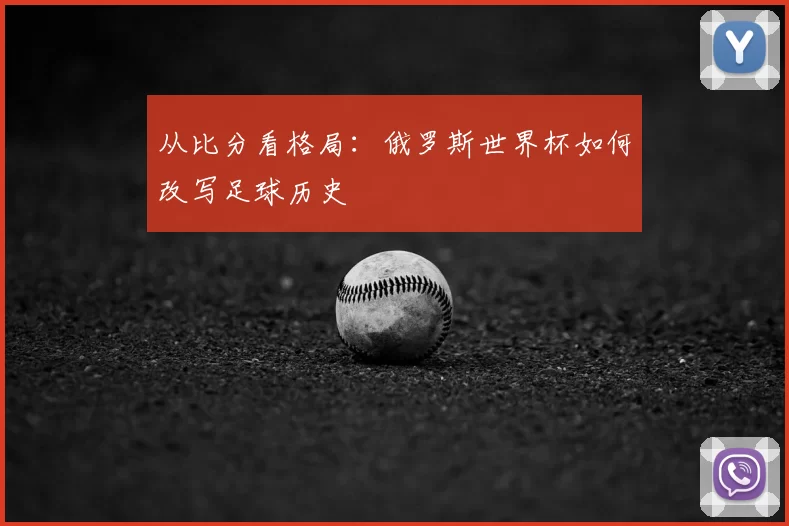 从比分看格局:俄罗斯世界杯如何改写足球历史
