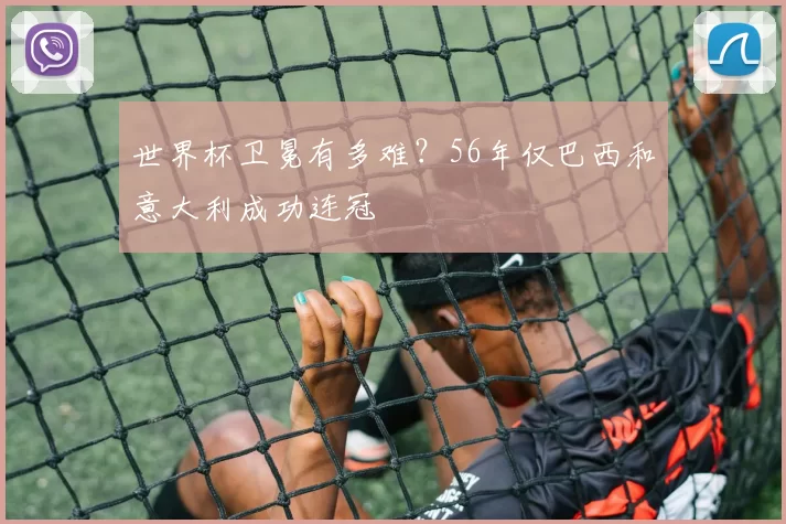 世界杯卫冕有多难?56年仅巴西和意大利成功连冠